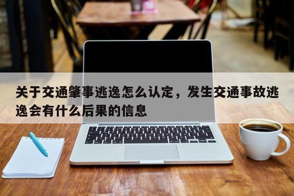 关于交通肇事逃逸怎么认定，发生交通事故逃逸会有什么后果的信息