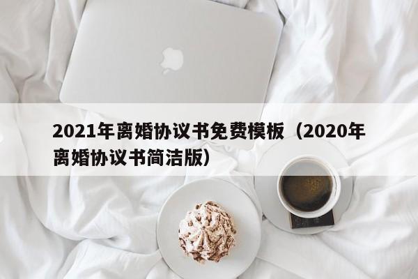 2021年离婚协议书免费模板（2020年离婚协议书简洁版）