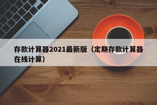 存款计算器2021最新版（定期存款计算器在线计算）