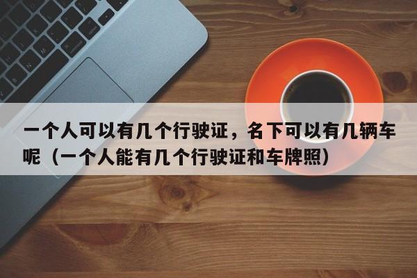 一个人可以有几个行驶证，名下可以有几辆车呢（一个人能有几个行驶证和车牌照）