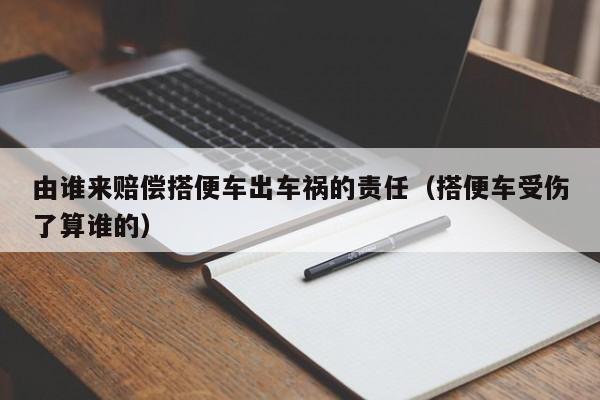 由谁来赔偿搭便车出车祸的责任（搭便车受伤了算谁的）