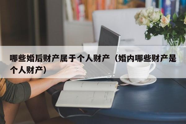 哪些婚后财产属于个人财产（婚内哪些财产是个人财产）