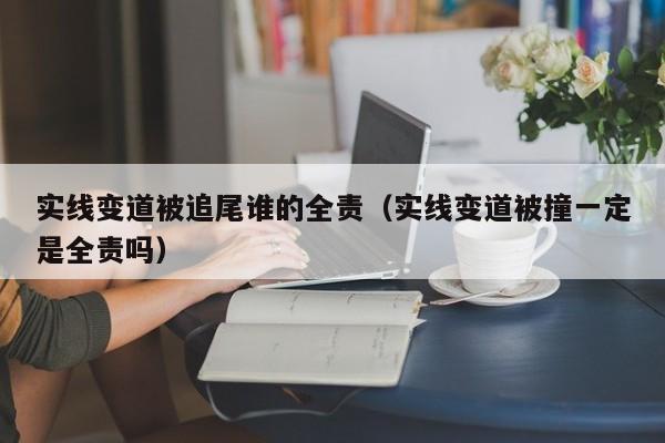 实线变道被追尾谁的全责（实线变道被撞一定是全责吗）