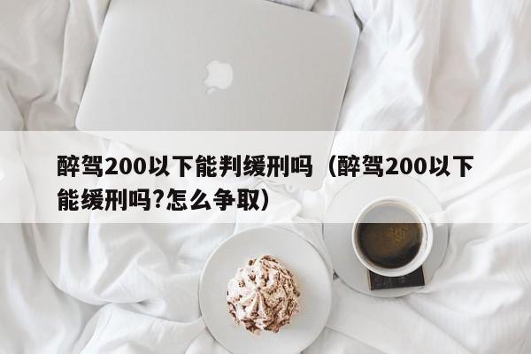 醉驾200以下能判缓刑吗（醉驾200以下能缓刑吗?怎么争取）