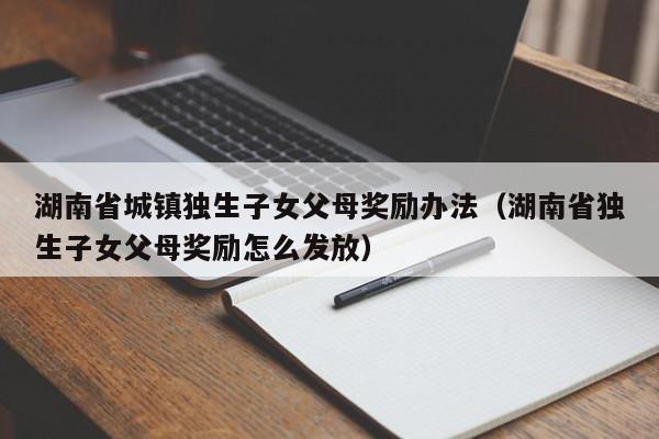 湖南省城镇独生子女父母奖励办法（湖南省独生子女父母奖励怎么发放）