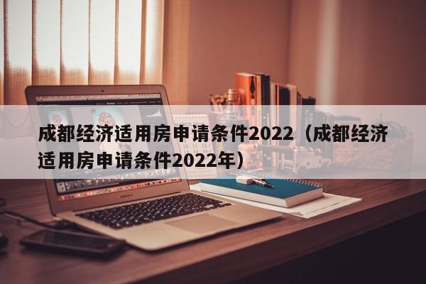 成都经济适用房申请条件2022（成都经济适用房申请条件2022年）