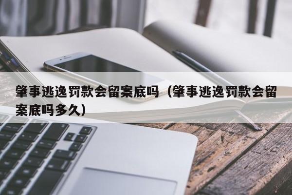 肇事逃逸罚款会留案底吗（肇事逃逸罚款会留案底吗多久）