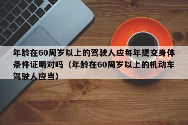 年龄在60周岁以上的驾驶人应每年提交身体条件证明对吗（年龄在60周岁以上的机动车驾驶人应当）