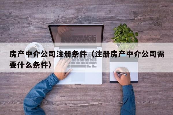 房产中介公司注册条件（注册房产中介公司需要什么条件）