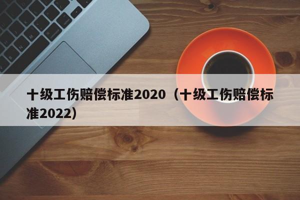 十级工伤赔偿标准2020（十级工伤赔偿标准2022）