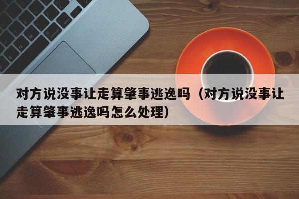 对方说没事让走算肇事逃逸吗（对方说没事让走算肇事逃逸吗怎么处理）