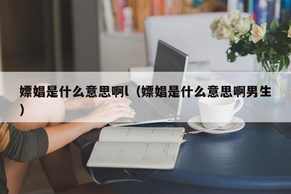 嫖娼是什么意思啊l（嫖娼是什么意思啊男生）