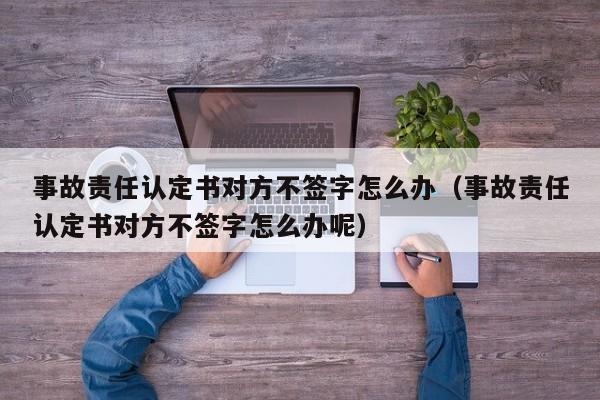 事故责任认定书对方不签字怎么办（事故责任认定书对方不签字怎么办呢）