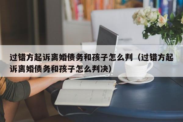 过错方起诉离婚债务和孩子怎么判（过错方起诉离婚债务和孩子怎么判决）