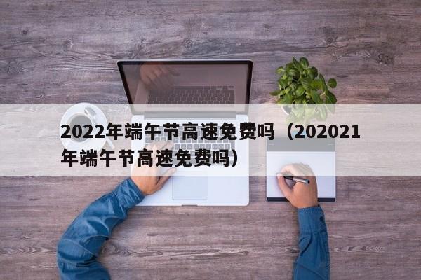 2022年端午节高速免费吗（202021年端午节高速免费吗）