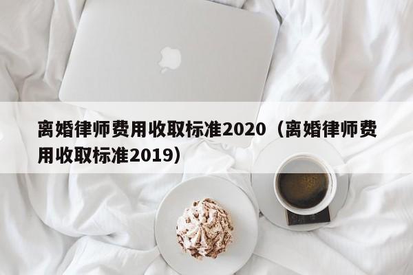 离婚律师费用收取标准2020（离婚律师费用收取标准2019）