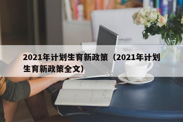 2021年计划生育新政策（2021年计划生育新政策全文）