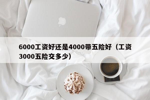 6000工资好还是4000带五险好（工资3000五险交多少）