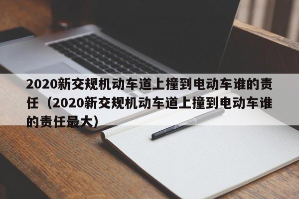 2020新交规机动车道上撞到电动车谁的责任（2020新交规机动车道上撞到电动车谁的责任最大）