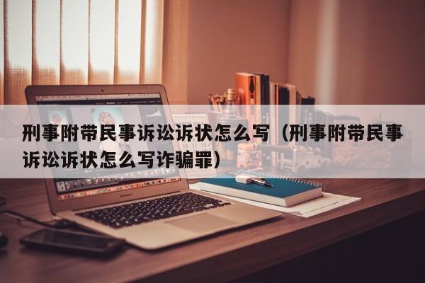 刑事附带民事诉讼诉状怎么写（刑事附带民事诉讼诉状怎么写诈骗罪）