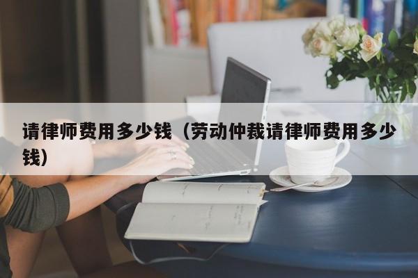 请律师费用多少钱（劳动仲裁请律师费用多少钱）