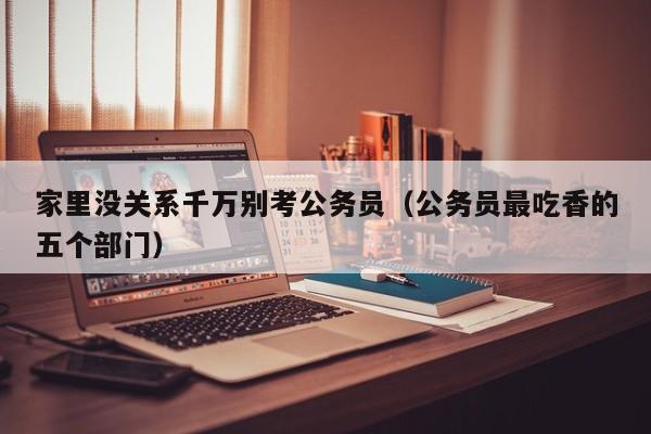 家里没关系千万别考公务员（公务员最吃香的五个部门）