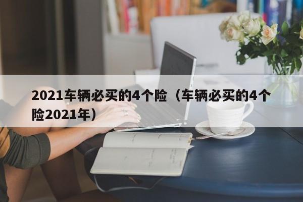 2021车辆必买的4个险（车辆必买的4个险2021年）