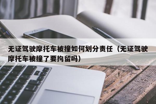 无证驾驶摩托车被撞如何划分责任（无证驾驶摩托车被撞了要拘留吗）