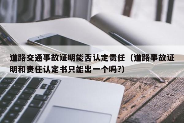 道路交通事故证明能否认定责任（道路事故证明和责任认定书只能出一个吗?）