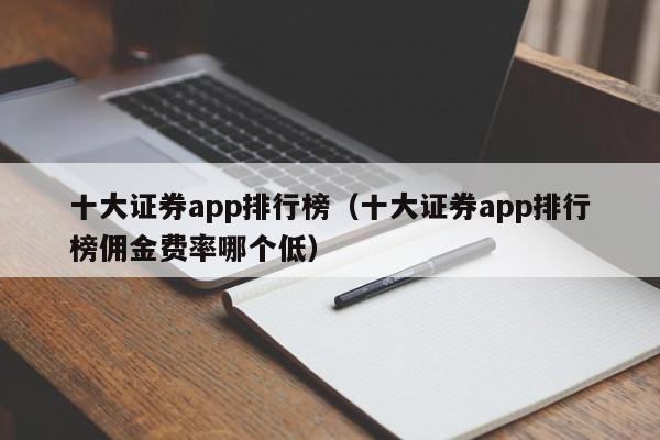 十大证券app排行榜（十大证券app排行榜佣金费率哪个低）