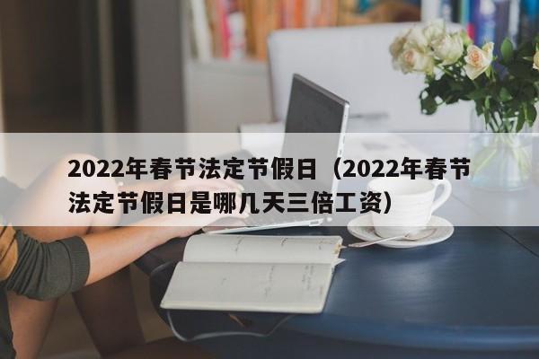 2022年春节法定节假日（2022年春节法定节假日是哪几天三倍工资）