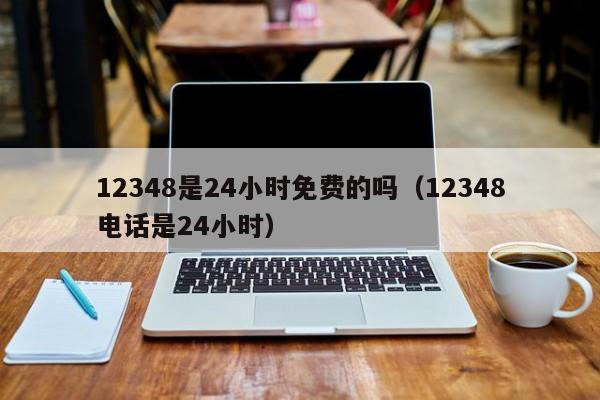 12348是24小时免费的吗（12348电话是24小时）