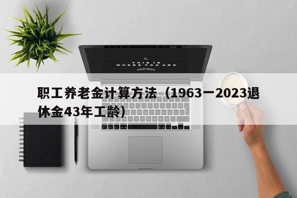 职工养老金计算方法（1963一2023退休金43年工龄）