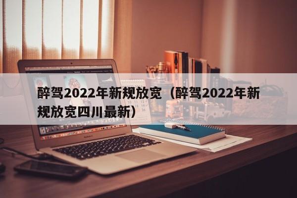 醉驾2022年新规放宽（醉驾2022年新规放宽四川最新）