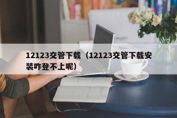 12123交管下载（12123交管下载安装咋登不上呢）