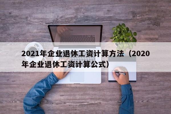 2021年企业退休工资计算方法（2020年企业退休工资计算公式）