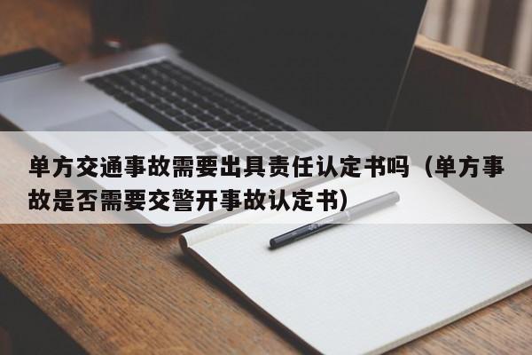 单方交通事故需要出具责任认定书吗（单方事故是否需要交警开事故认定书）