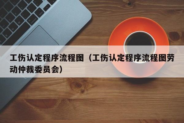 工伤认定程序流程图（工伤认定程序流程图劳动仲裁委员会）