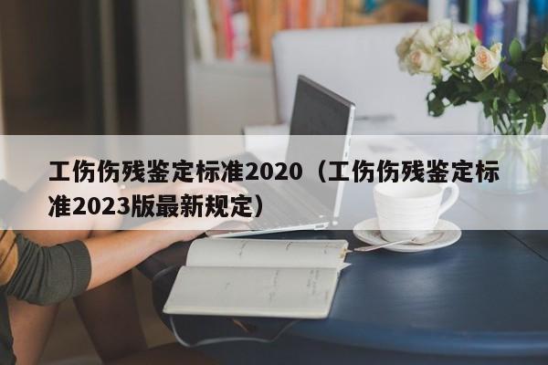 工伤伤残鉴定标准2020（工伤伤残鉴定标准2023版最新规定）