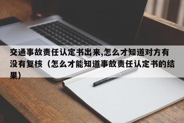 交通事故责任认定书出来,怎么才知道对方有没有复核（怎么才能知道事故责任认定书的结果）