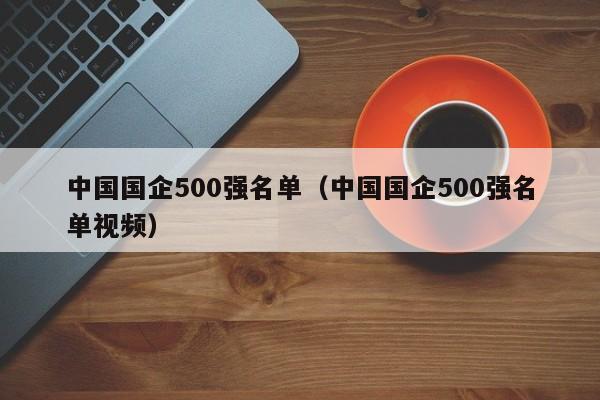 中国国企500强名单（中国国企500强名单视频）