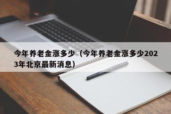 今年养老金涨多少（今年养老金涨多少2023年北京最新消息）