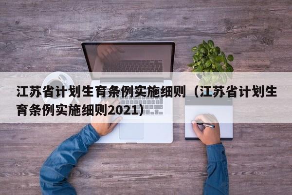 江苏省计划生育条例实施细则（江苏省计划生育条例实施细则2021）