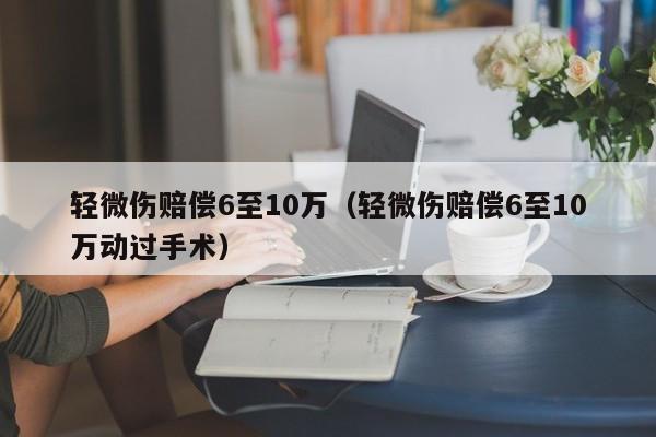 轻微伤赔偿6至10万（轻微伤赔偿6至10万动过手术）