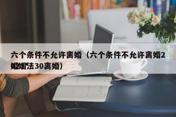 六个条件不允许离婚（六个条件不允许离婚2021*
婚姻法30离婚）