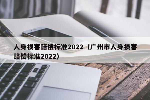 人身损害赔偿标准2022（广州市人身损害赔偿标准2022）