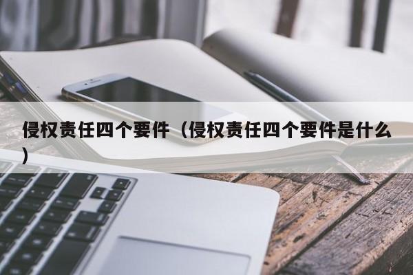 侵权责任四个要件（侵权责任四个要件是什么）