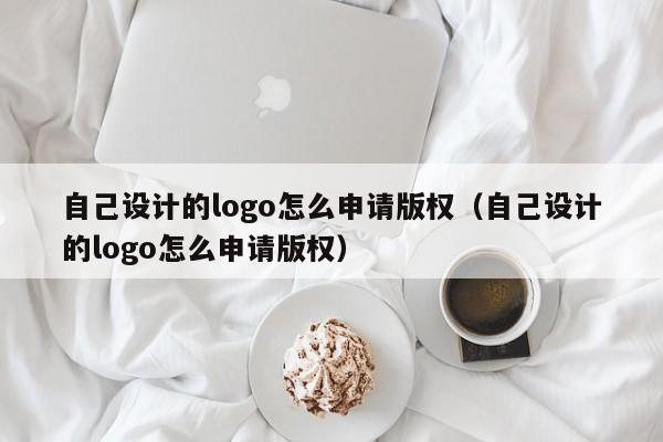 自己设计的logo怎么申请版权（自己设计的logo怎么申请版权）