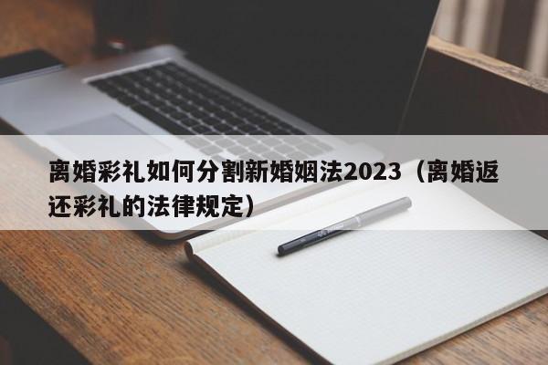 离婚彩礼如何分割新婚姻法2023（离婚返还彩礼的法律规定）