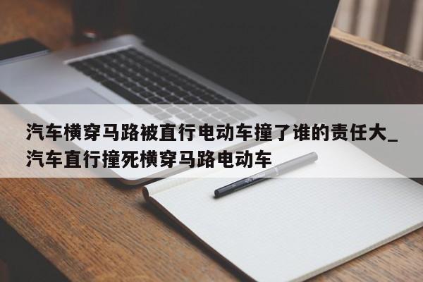 汽车横穿马路被直行电动车撞了谁的责任大_汽车直行撞死横穿马路电动车